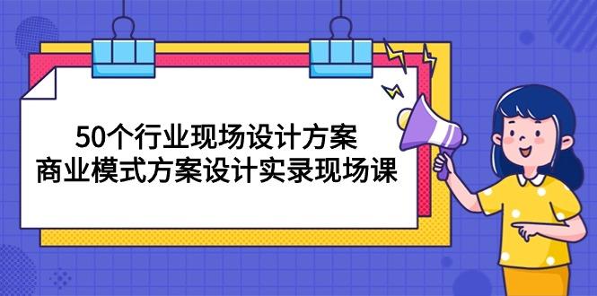 50个行业 现场设计方案，商业模式方案设计实录现场课(50节课-179创客网