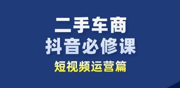 二手车商抖音必修课短视频运营，二手车行业从业者新赛道-179创客网