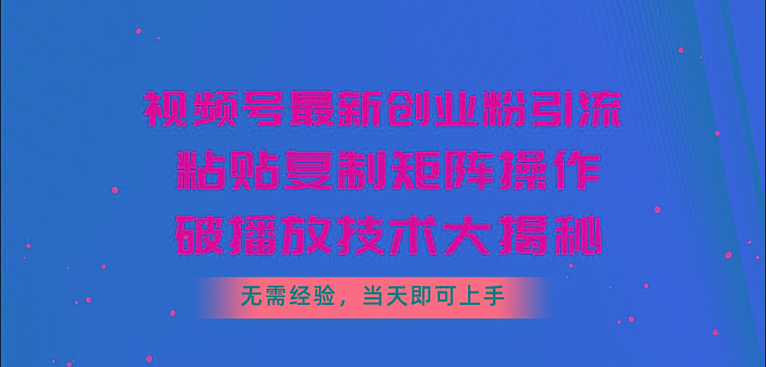视频号最新创业粉引流，粘贴复制矩阵操作，破播放技术大揭秘，无需经验…-179创客网