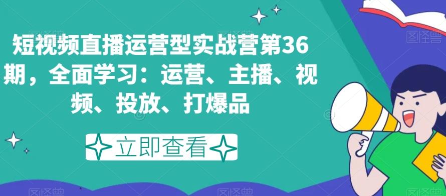 短视频直播运营型实战营第36期，全面学习：运营、主播、视频、投放、打爆品-179创客网