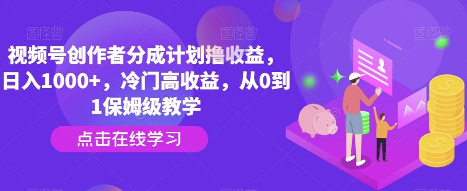 视频号创作者分成计划撸收益，日入1000+，冷门高收益，从0到1保姆级教学-179创客网
