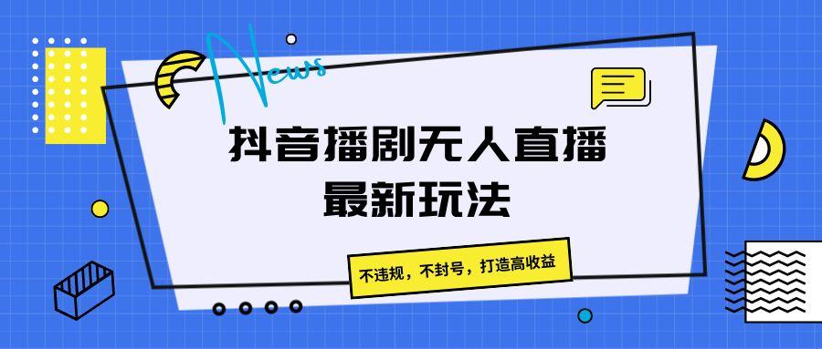 抖音播剧无人直播最新玩法，不违规，不封号，打造高收益-179创客网