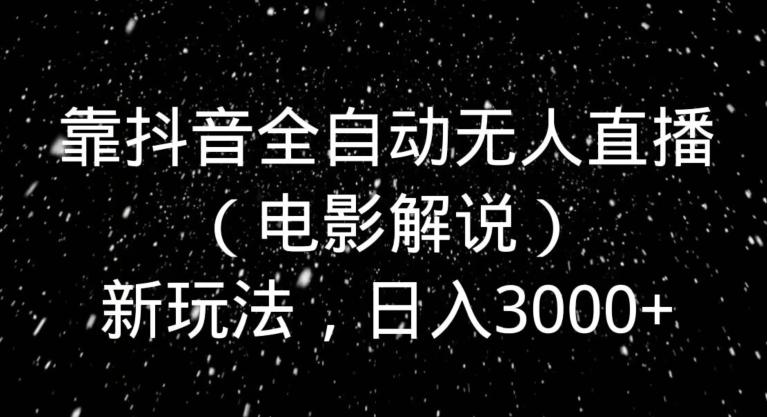 靠抖音全自动无人直播（电影解说）新玩法，日入3000+-179创客网
