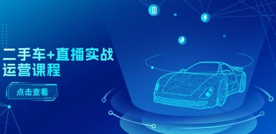 二手车+直播实战运营课程：直播推荐/短视频推荐/千川投放/直播全流程-179创客网