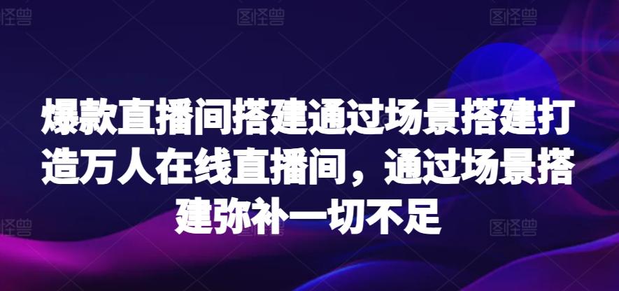 爆款直播间搭建通过场景搭建打造万人在线直播间，通过场景搭建弥补一切不足-179创客网