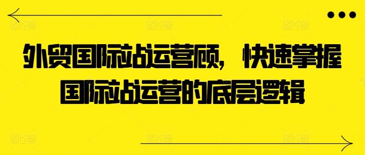 外贸国际站运营顾问，快速掌握国际站运营的底层逻辑-179创客网