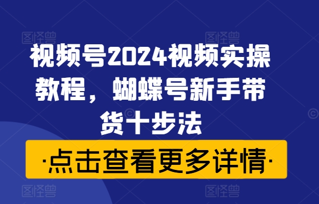 视频号2024视频实操教程，蝴蝶号新手带货十步法-179创客网
