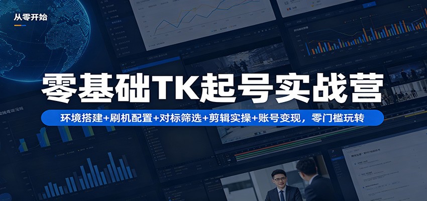 零基础TK起号实战营：环境搭建+ 刷机配置+对标筛选+剪辑实操+账号变现，零门槛玩转-179创客网