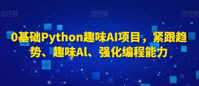0基础Python趣味AI项目，紧跟趋势、趣味Al、强化编程能力-179创客网