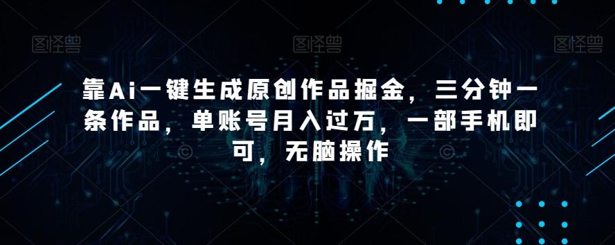 靠Ai一键生成原创作品掘金，三分钟一条作品，单账号月入过万，一部手机即可，无脑操作【揭秘】-179创客网