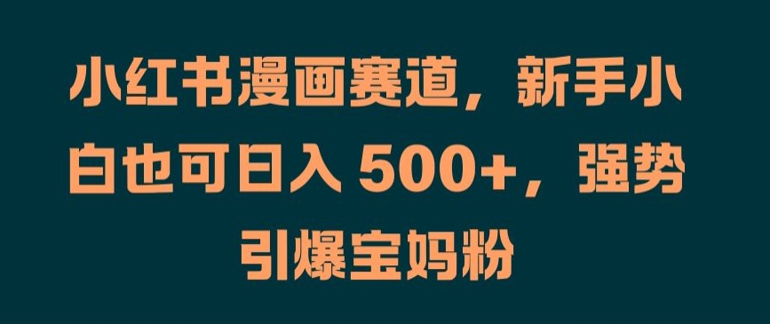 小红书漫画赛道，新手小白也可日入 500+，强势引爆宝妈粉【揭秘】-179创客网