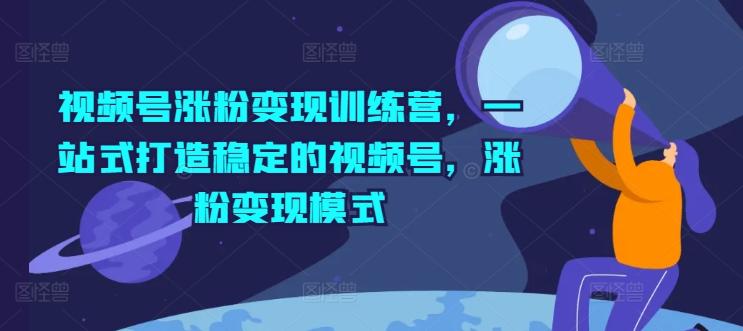 视频号涨粉变现训练营，一站式打造稳定的视频号，涨粉变现模式-179创客网