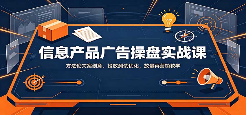 信息产品广告操盘实战课：方法论文案创意，投放测试优化，放量再营销教学-179创客网