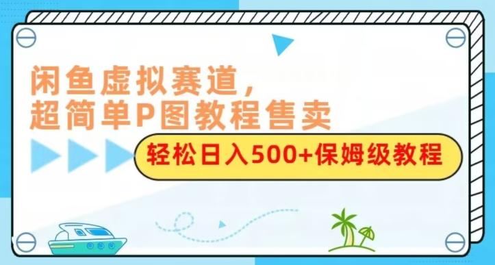 闲鱼虚拟赛道，超简单P图教程售卖，轻松日入500+保姆级教程-179创客网
