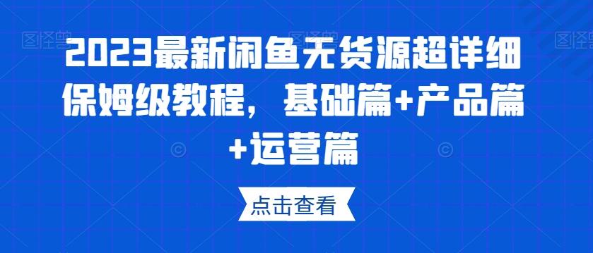 2023最新闲鱼无货源超详细保姆级教程，基础篇+产品篇+运营篇-179创客网