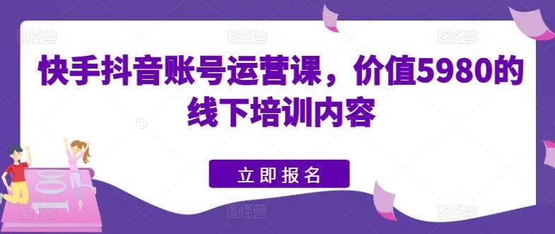 快手抖音账号运营课，价值5980的线下培训内容-179创客网