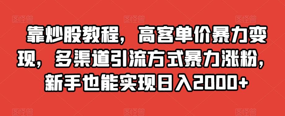 靠炒股教程，高客单价暴力变现，多渠道引流方式暴力涨粉，新手也能实现日入2000+【揭秘】-网创资源
