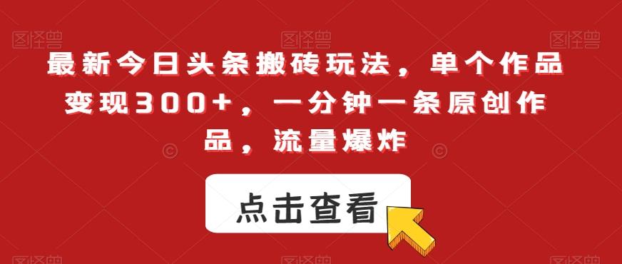 最新今日头条搬砖玩法，单个作品变现300+，一分钟一条原创作品，流量爆炸【揭秘】-179创客网