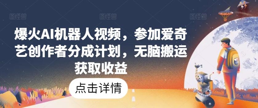爆火AI机器人视频，参加爱奇艺创作者分成计划，无脑搬运获取收益【揭秘】-179创客网