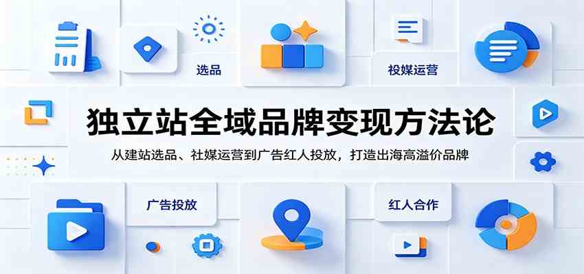 独立站全域品牌变现方法论：从建站选品、社媒运营到广告红人投放，打造出海高溢价品牌-179创客网