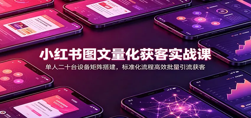 小红书图文量化获客实战课：单人二十台设备矩阵搭建，标准化流程高效批量引流获客-179创客网