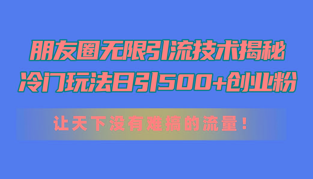 朋友圈无限引流技术揭秘，一个冷门玩法日引500+创业粉，让天下没有难搞…-179创客网