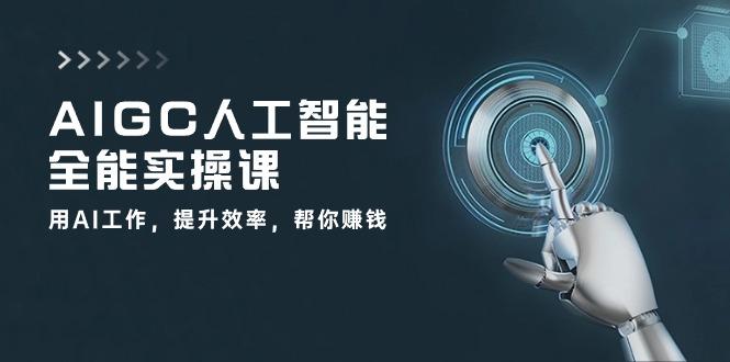 AIGC 人工智能全能实操课：用AI工作，提升效率，帮你赚钱(33节课-179创客网