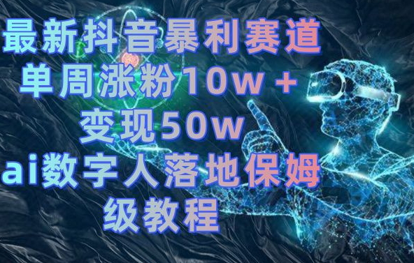 最新抖音暴利赛道，单周涨粉10w＋变现50w的ai数字人落地保姆级教程【揭秘】-179创客网