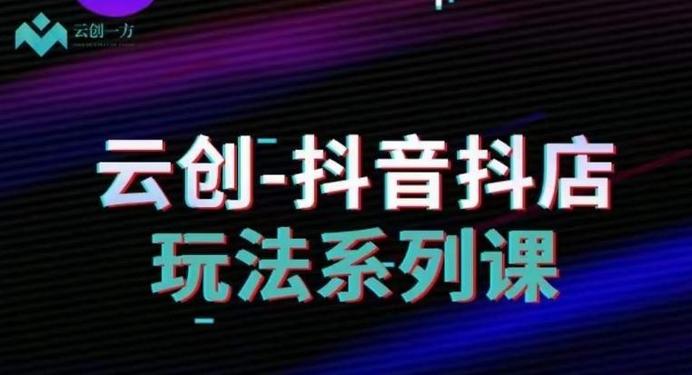 云创-抖音小店系列课，抖音小店运营全攻略-179创客网