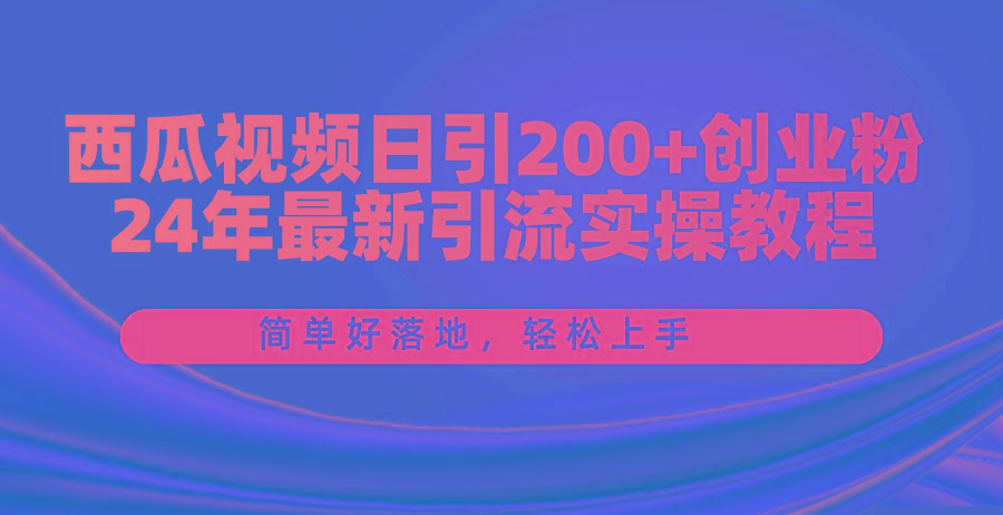 西瓜视频日引200+创业粉，24年最新引流实操教程，简单好落地，轻松上手-179创客网