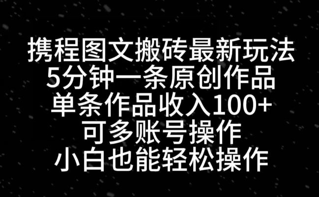 携程图文搬砖最新玩法，5分钟一条原创作品，单条作品收入100+-179创客网