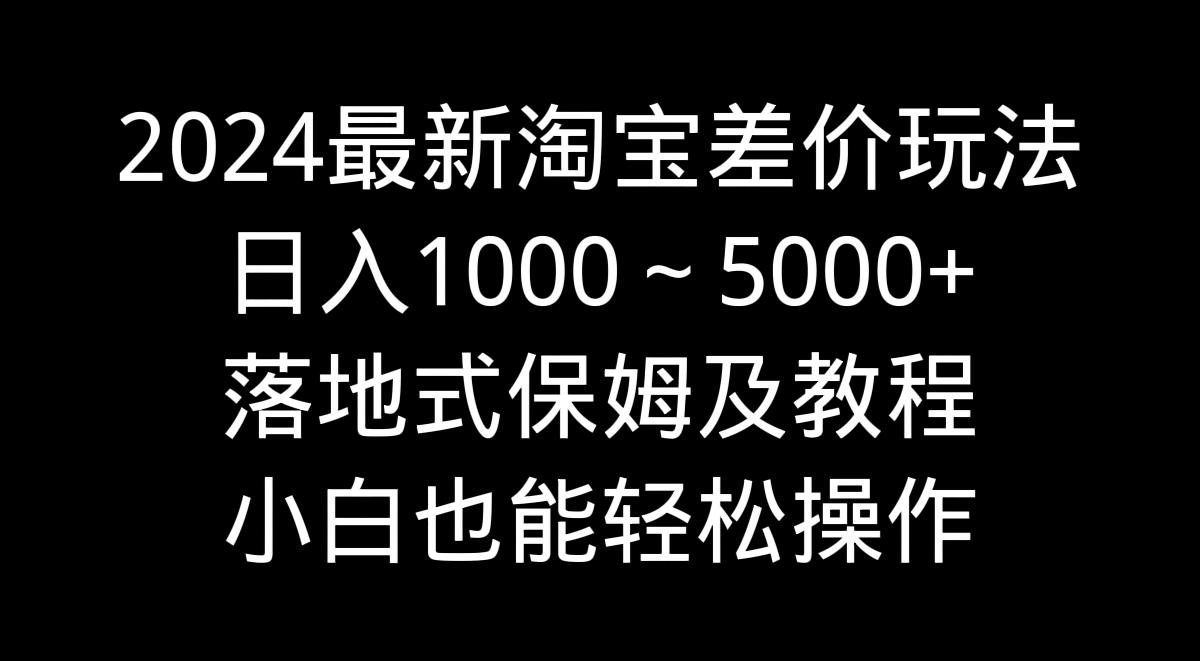 2024最新淘宝差价玩法，日入1000～5000+落地式保姆及教程 小白也能轻松操作-179创客网