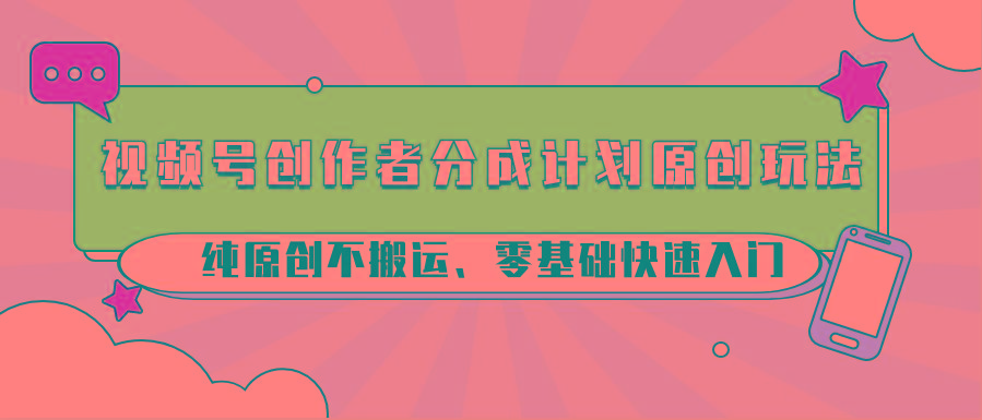 视频号创作者分成计划原创玩法；纯原创不搬运、零基础快速入门-179创客网