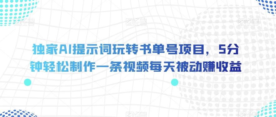 独家AI提示词玩转书单号项目，5分钟轻松制作一条视频每天被动赚收益【揭秘】-179创客网