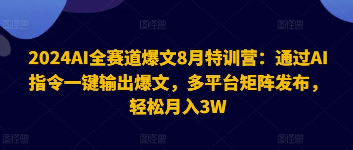 2024AI全赛道爆文8月特训营：通过AI指令一键输出爆文，多平台矩阵发布，轻松月入3W【揭秘】-179创客网