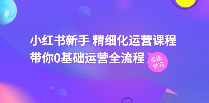 小红书新手 精细化运营课程，带你0基础运营全流程(41节视频课-179创客网
