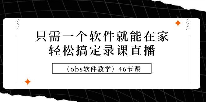 (9336期)只需一个软件就能在家轻松搞定录课直播(obs软件教学)46节课-179创客网