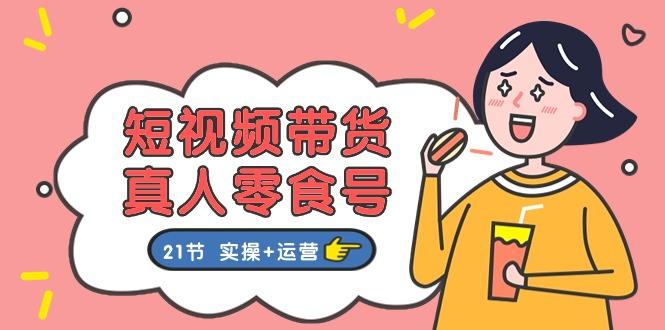 短视频带货&真人零食号：更全面的零食带货教程：21节 实操+运营-179创客网