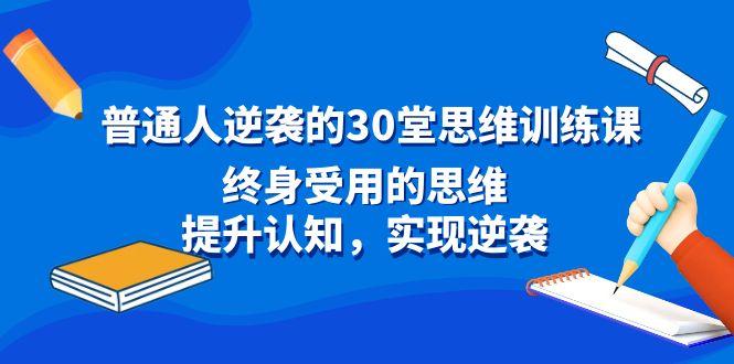 普通人逆袭的30堂思维训练课，终身受用的思维，提升认知，实现逆袭-179创客网