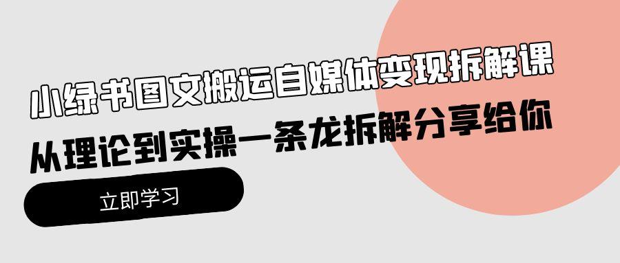 (10055期)小绿书图文搬运自媒体变现拆解课，从理论到实操一条龙拆解分享给你-179创客网