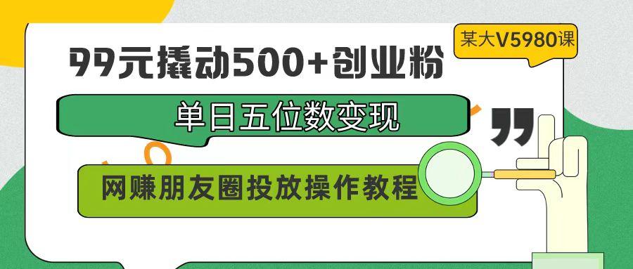 (9534期)99元撬动500+创业粉，单日五位数变现，网赚朋友圈投放操作教程价值5980！-179创客网
