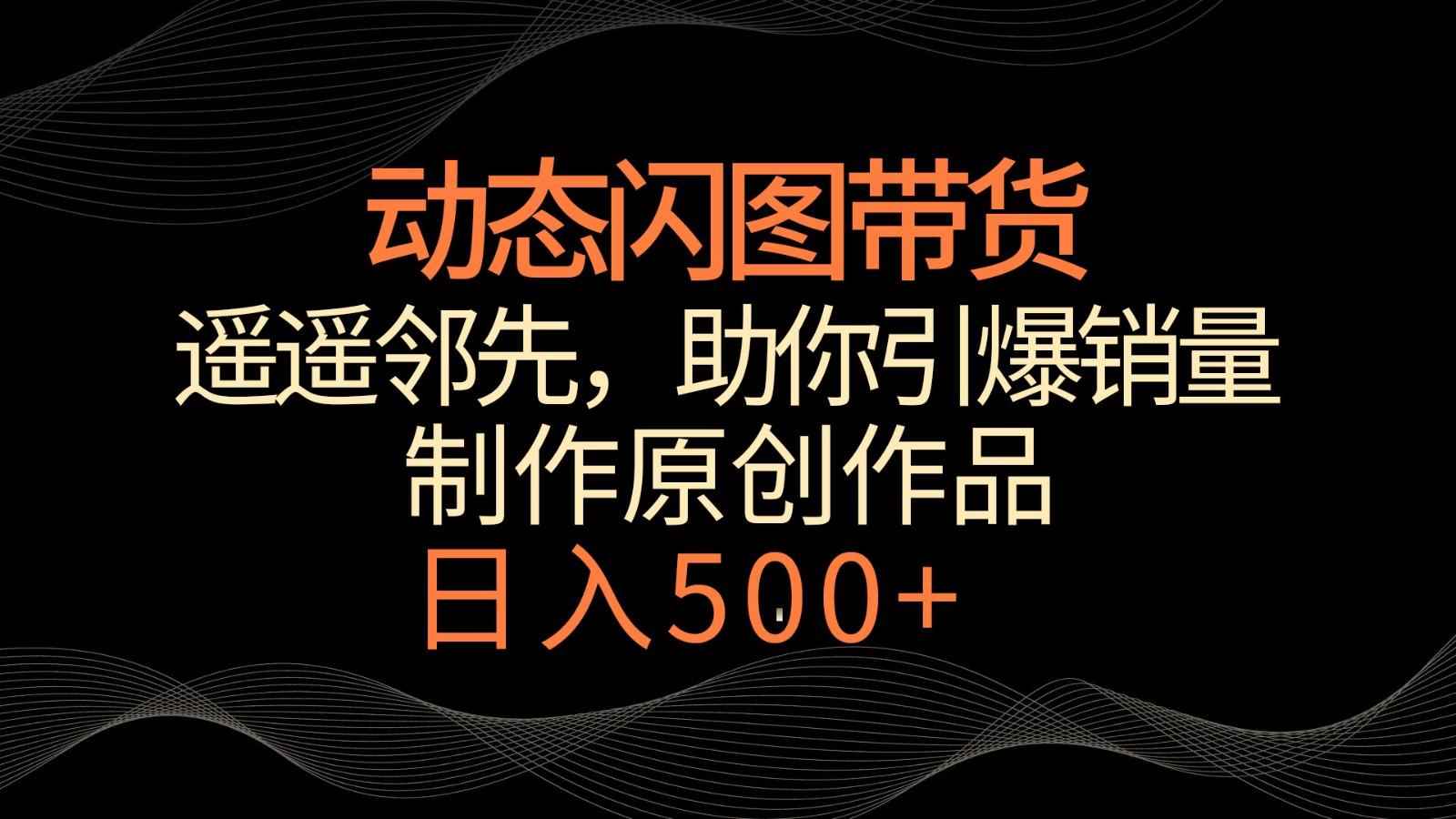 动态闪图带货，遥遥领先，冷门玩法，助你轻松引爆销量！日入500+-179创客网