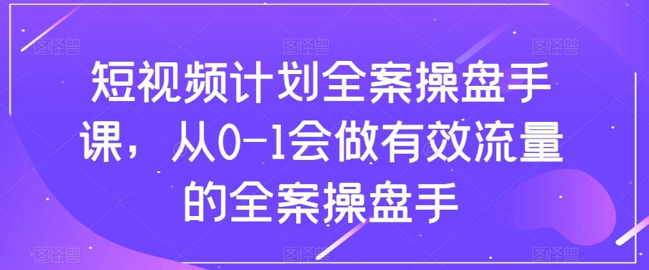 短视频计划全案操盘手课，从0-1会做有效流量的全案操盘手-179创客网