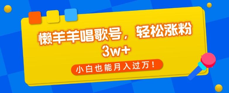 懒羊羊唱歌号，轻松涨粉3w+，小白也能轻松月入过万！-179创客网