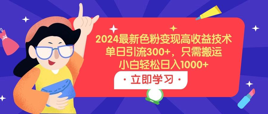 (9480期)2024最新色粉变现高收益技术，单日引流300+，只需搬运，小白轻松日入1000+-179创客网