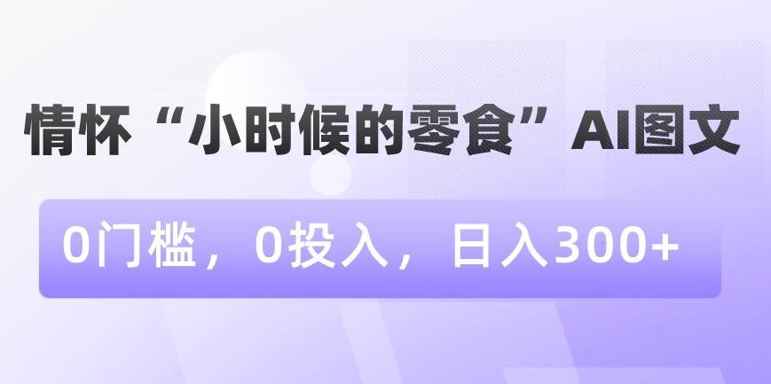 情怀“小时候的零食”AI图文，0门槛，0投入，日入300+【揭秘】-179创客网