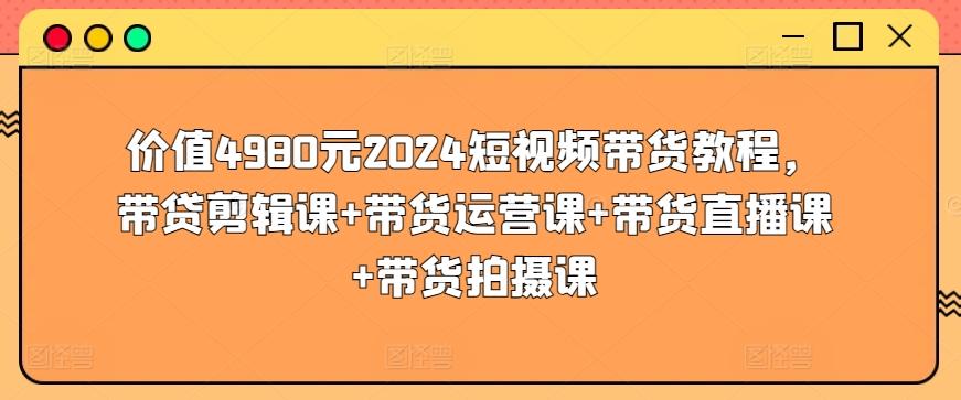 价值4980元2024短视频带货教程，带贷剪辑课+带货运营课+带货直播课+带货拍摄课-179创客网