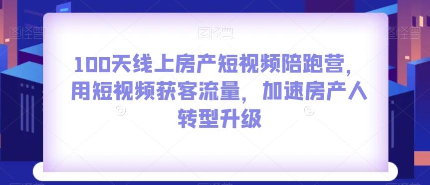 100天线上房产短视频陪跑营，用短视频获客流量，加速房产人转型升级-179创客网