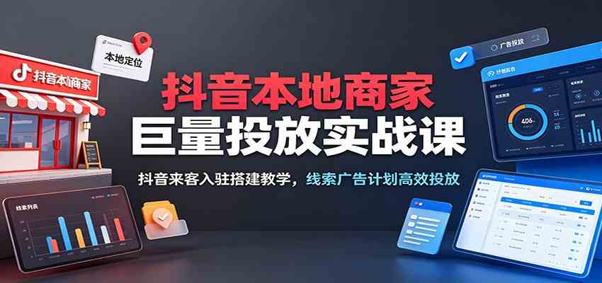 抖音本地商家巨量投放实战课：抖音来客入驻搭建教学，线索广告计划高效投放-179创客网