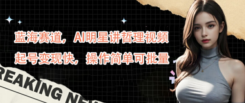 蓝海赛道，AI明星讲哲理视频，起号变现快，操作简单可批量【揭秘】-179创客网